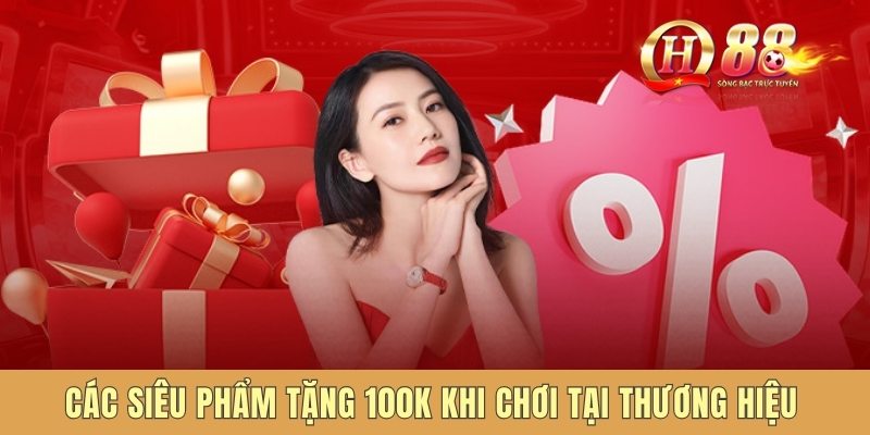 Các siêu phẩm tặng 100k khi chơi tại thương hiệu